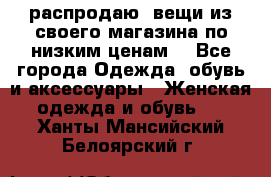 распродаю  вещи из своего магазина по низким ценам  - Все города Одежда, обувь и аксессуары » Женская одежда и обувь   . Ханты-Мансийский,Белоярский г.